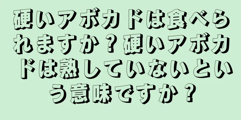 硬いアボカドは食べられますか？硬いアボカドは熟していないという意味ですか？