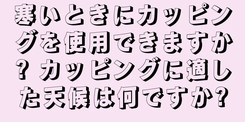寒いときにカッピングを使用できますか? カッピングに適した天候は何ですか?