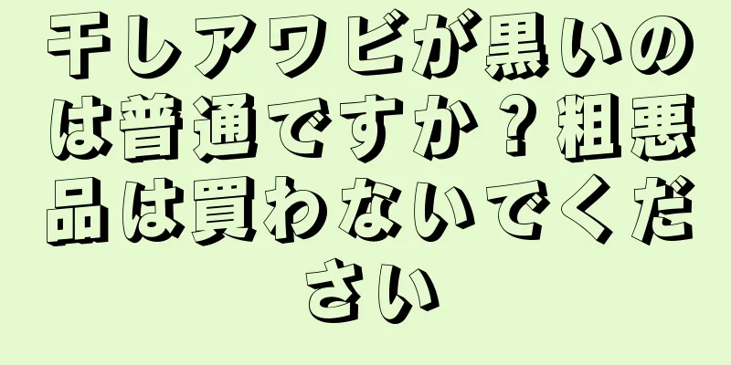 干しアワビが黒いのは普通ですか？粗悪品は買わないでください