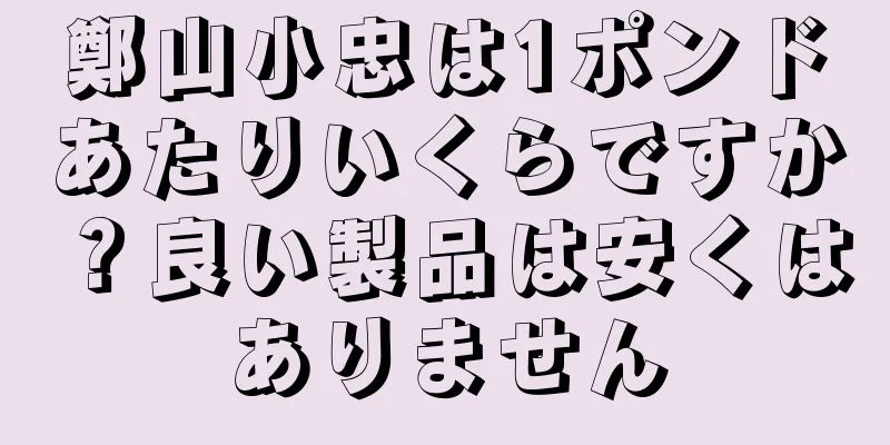 鄭山小忠は1ポンドあたりいくらですか？良い製品は安くはありません