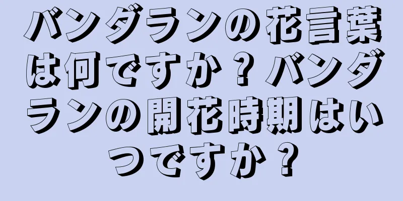 バンダランの花言葉は何ですか？バンダランの開花時期はいつですか？
