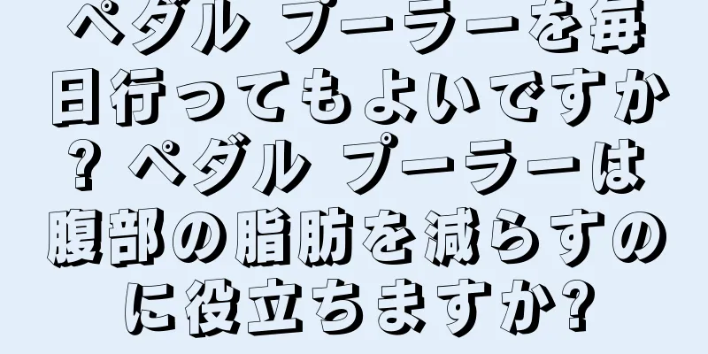 ペダル プーラーを毎日行ってもよいですか? ペダル プーラーは腹部の脂肪を減らすのに役立ちますか?