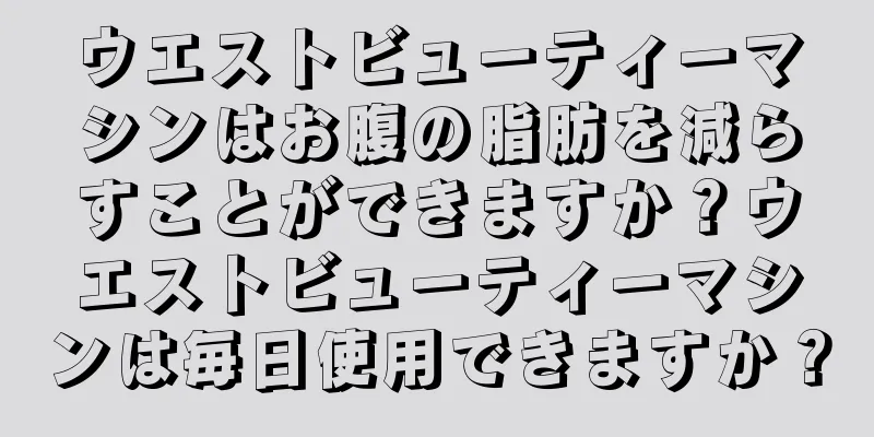 ウエストビューティーマシンはお腹の脂肪を減らすことができますか？ウエストビューティーマシンは毎日使用できますか？