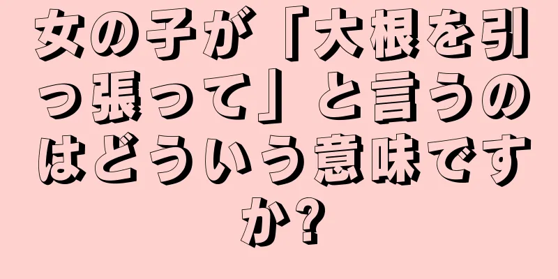 女の子が「大根を引っ張って」と言うのはどういう意味ですか?