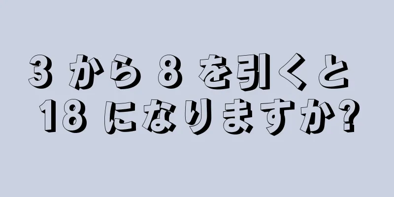 3 から 8 を引くと 18 になりますか?