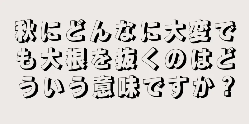 秋にどんなに大変でも大根を抜くのはどういう意味ですか？