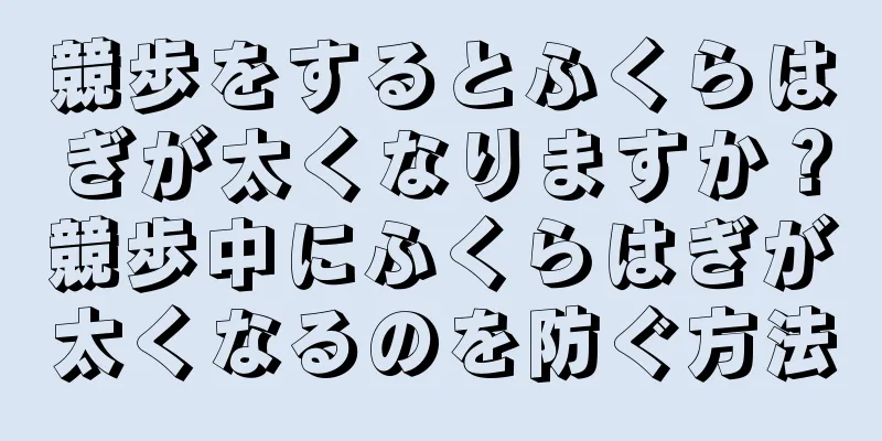 競歩をするとふくらはぎが太くなりますか？競歩中にふくらはぎが太くなるのを防ぐ方法