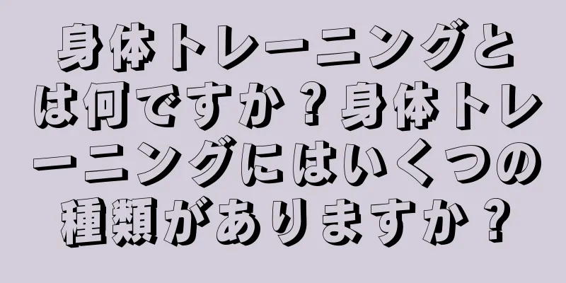 身体トレーニングとは何ですか？身体トレーニングにはいくつの種類がありますか？