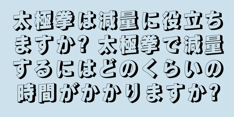 太極拳は減量に役立ちますか? 太極拳で減量するにはどのくらいの時間がかかりますか?
