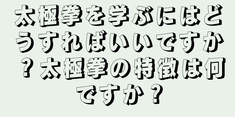 太極拳を学ぶにはどうすればいいですか？太極拳の特徴は何ですか？