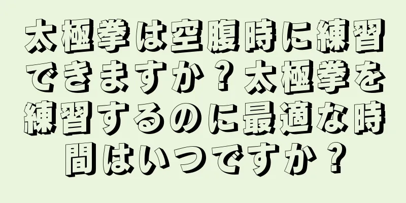 太極拳は空腹時に練習できますか？太極拳を練習するのに最適な時間はいつですか？