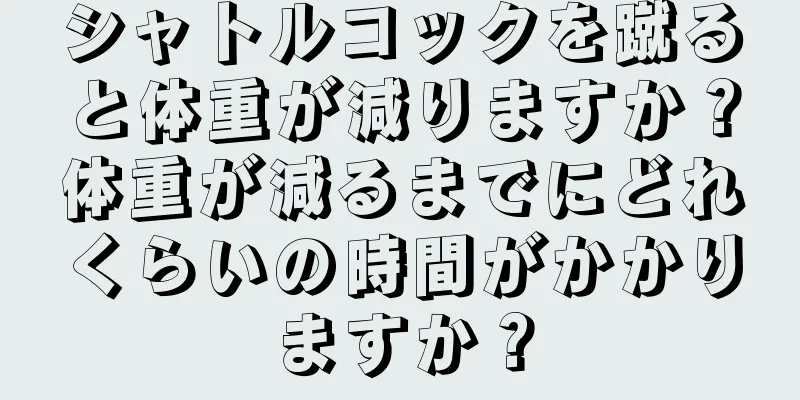 シャトルコックを蹴ると体重が減りますか？体重が減るまでにどれくらいの時間がかかりますか？