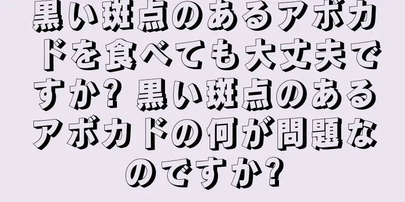 黒い斑点のあるアボカドを食べても大丈夫ですか? 黒い斑点のあるアボカドの何が問題なのですか?