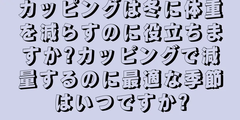 カッピングは冬に体重を減らすのに役立ちますか?カッピングで減量するのに最適な季節はいつですか?