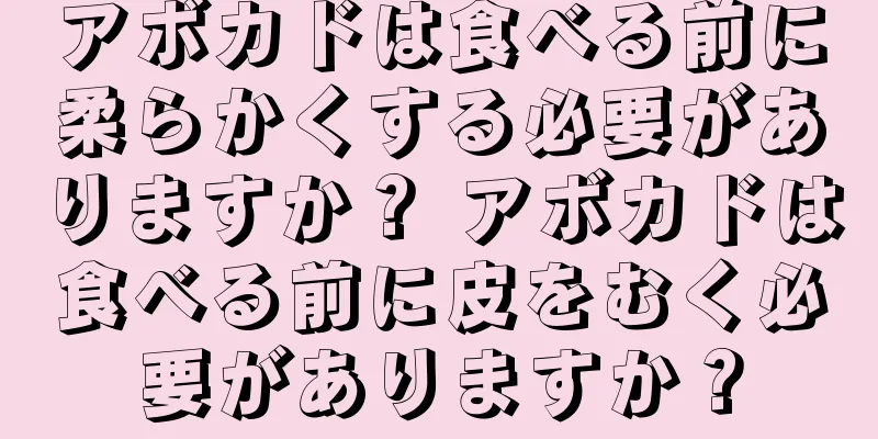アボカドは食べる前に柔らかくする必要がありますか？ アボカドは食べる前に皮をむく必要がありますか？