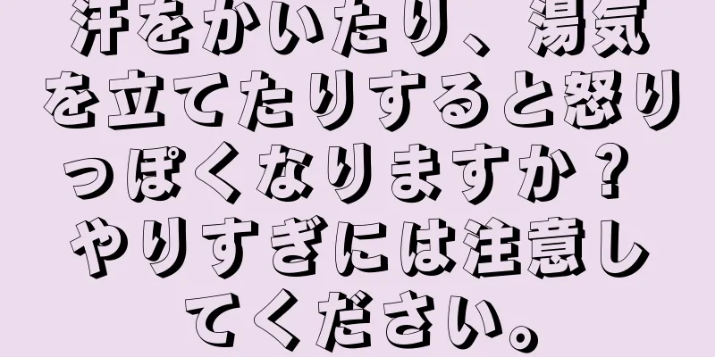 汗をかいたり、湯気を立てたりすると怒りっぽくなりますか？ やりすぎには注意してください。