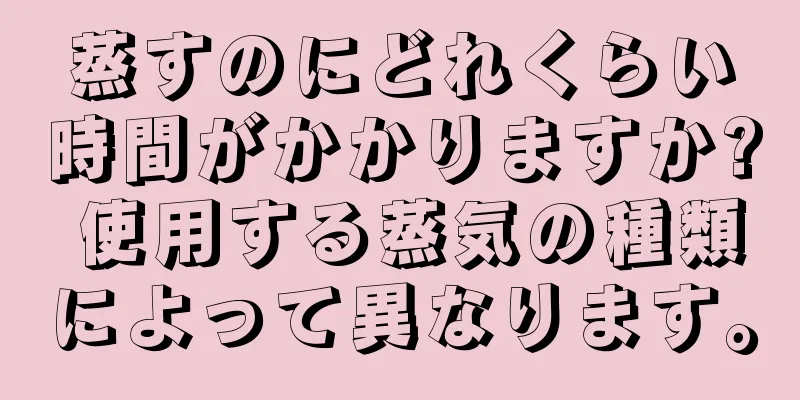 蒸すのにどれくらい時間がかかりますか? 使用する蒸気の種類によって異なります。