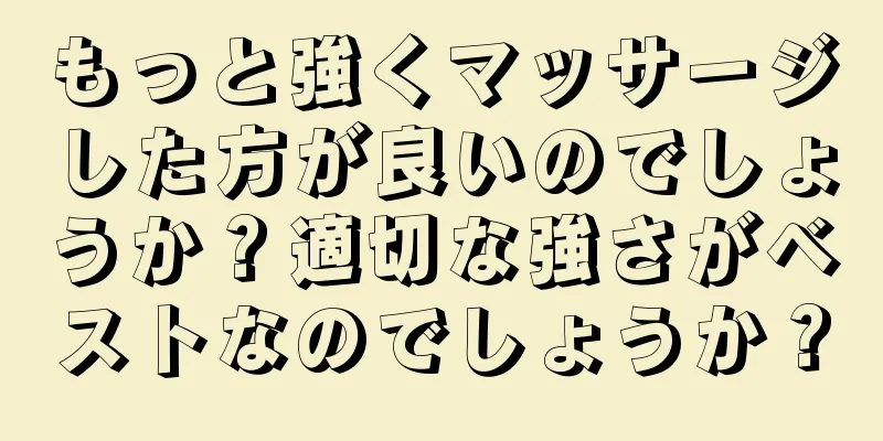 もっと強くマッサージした方が良いのでしょうか？適切な強さがベストなのでしょうか？