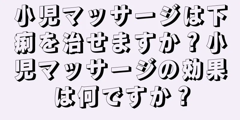 小児マッサージは下痢を治せますか？小児マッサージの効果は何ですか？