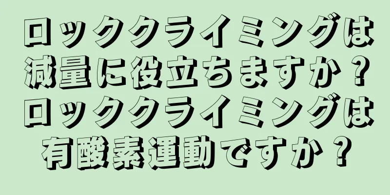 ロッククライミングは減量に役立ちますか？ロッククライミングは有酸素運動ですか？