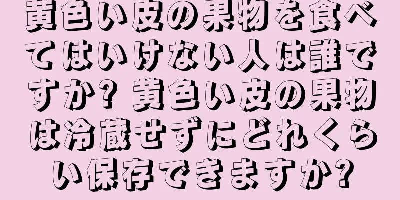 黄色い皮の果物を食べてはいけない人は誰ですか? 黄色い皮の果物は冷蔵せずにどれくらい保存できますか?