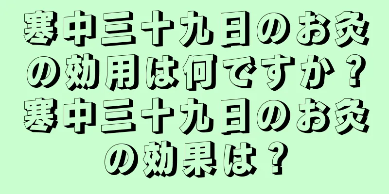 寒中三十九日のお灸の効用は何ですか？寒中三十九日のお灸の効果は？