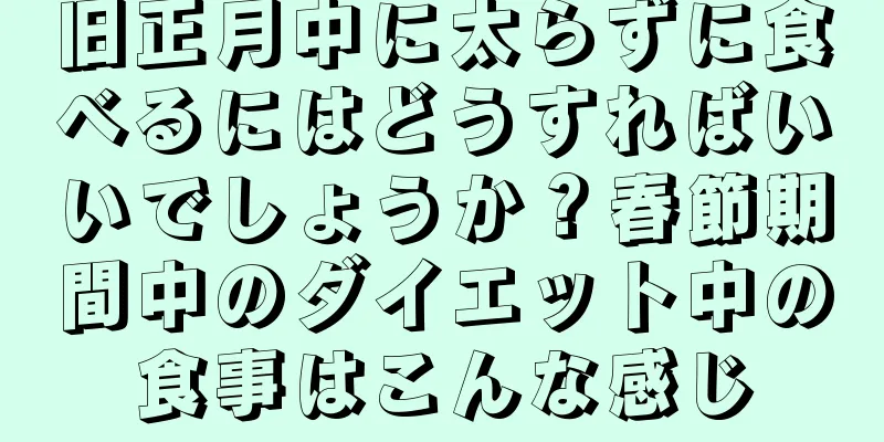 旧正月中に太らずに食べるにはどうすればいいでしょうか？春節期間中のダイエット中の食事はこんな感じ