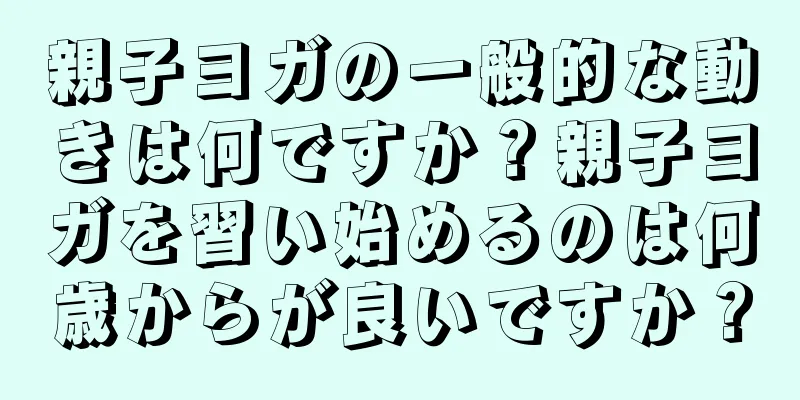 親子ヨガの一般的な動きは何ですか？親子ヨガを習い始めるのは何歳からが良いですか？
