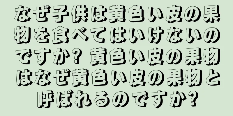 なぜ子供は黄色い皮の果物を食べてはいけないのですか? 黄色い皮の果物はなぜ黄色い皮の果物と呼ばれるのですか?