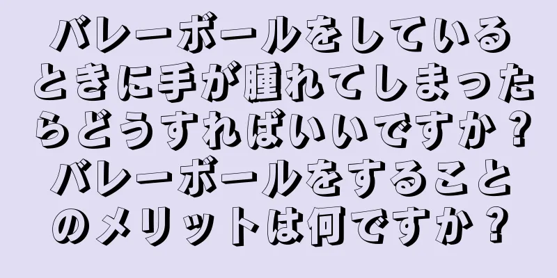 バレーボールをしているときに手が腫れてしまったらどうすればいいですか？バレーボールをすることのメリットは何ですか？