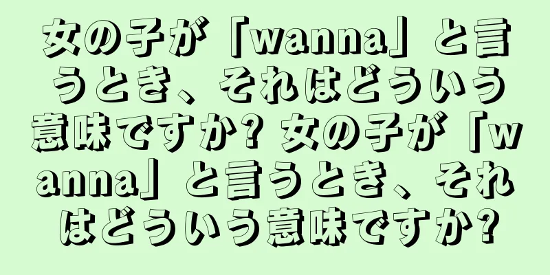 女の子が「wanna」と言うとき、それはどういう意味ですか? 女の子が「wanna」と言うとき、それはどういう意味ですか?