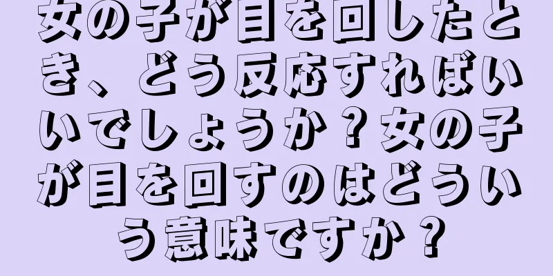 女の子が目を回したとき、どう反応すればいいでしょうか？女の子が目を回すのはどういう意味ですか？