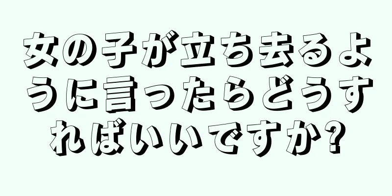 女の子が立ち去るように言ったらどうすればいいですか?