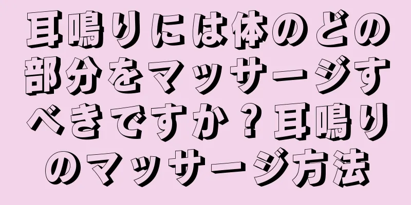 耳鳴りには体のどの部分をマッサージすべきですか？耳鳴りのマッサージ方法
