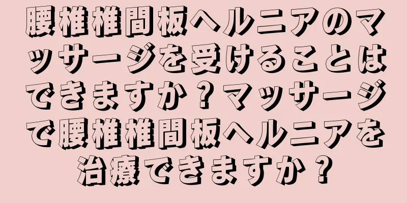 腰椎椎間板ヘルニアのマッサージを受けることはできますか？マッサージで腰椎椎間板ヘルニアを治療できますか？