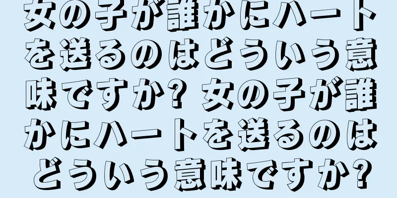 女の子が誰かにハートを送るのはどういう意味ですか? 女の子が誰かにハートを送るのはどういう意味ですか?