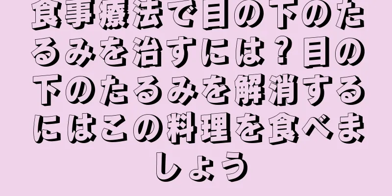 食事療法で目の下のたるみを治すには？目の下のたるみを解消するにはこの料理を食べましょう