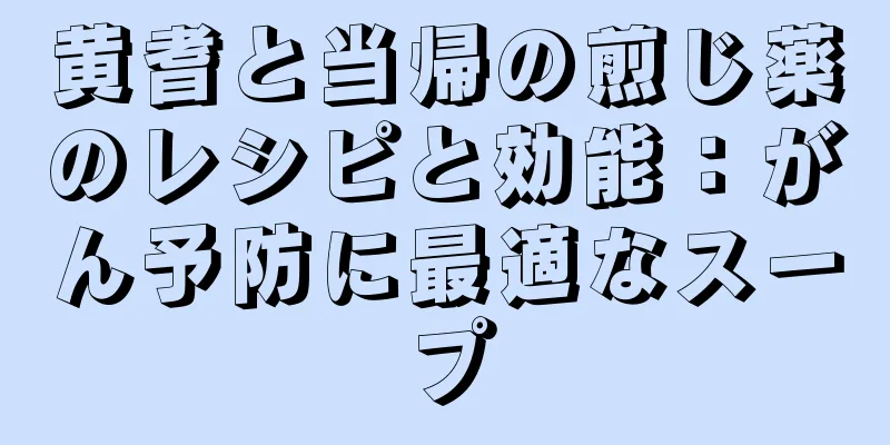 黄耆と当帰の煎じ薬のレシピと効能：がん予防に最適なスープ