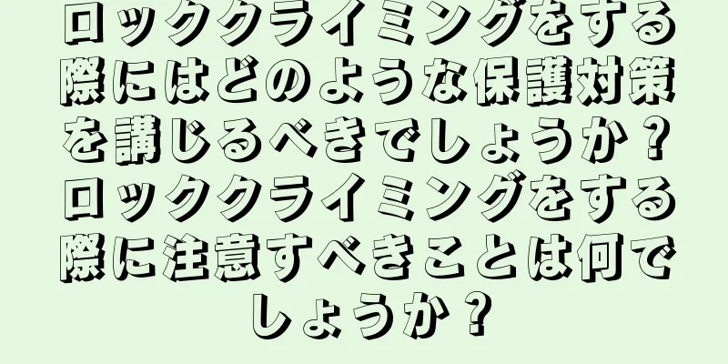 ロッククライミングをする際にはどのような保護対策を講じるべきでしょうか？ロッククライミングをする際に注意すべきことは何でしょうか？