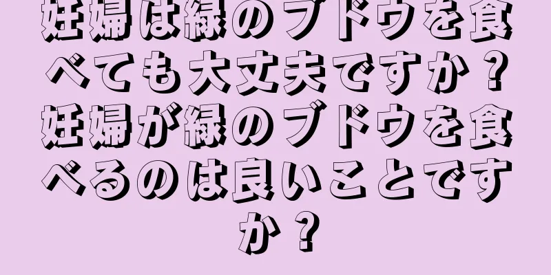 妊婦は緑のブドウを食べても大丈夫ですか？妊婦が緑のブドウを食べるのは良いことですか？