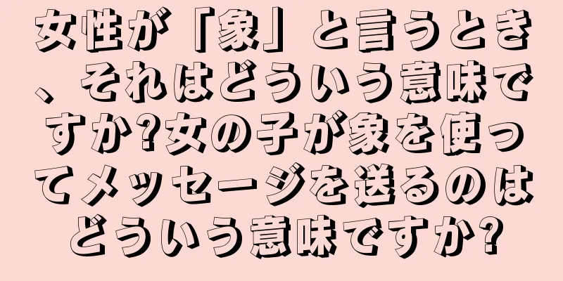 女性が「象」と言うとき、それはどういう意味ですか?女の子が象を使ってメッセージを送るのはどういう意味ですか?