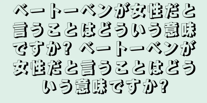 ベートーベンが女性だと言うことはどういう意味ですか? ベートーベンが女性だと言うことはどういう意味ですか?