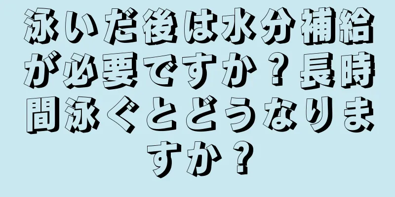 泳いだ後は水分補給が必要ですか？長時間泳ぐとどうなりますか？