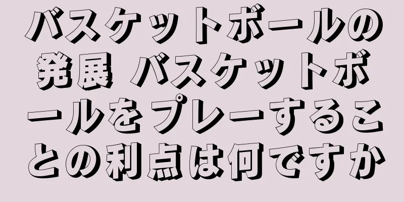 バスケットボールの発展 バスケットボールをプレーすることの利点は何ですか