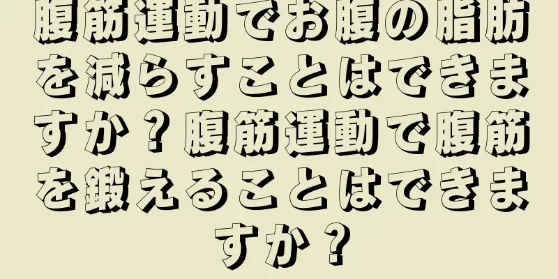 腹筋運動でお腹の脂肪を減らすことはできますか？腹筋運動で腹筋を鍛えることはできますか？