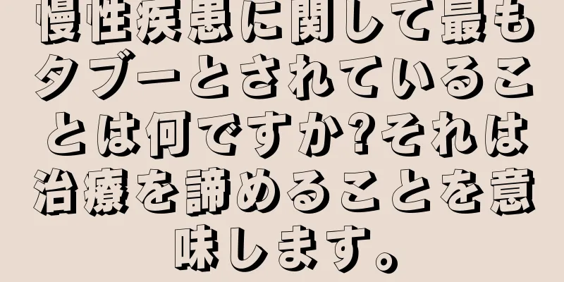 慢性疾患に関して最もタブーとされていることは何ですか?それは治療を諦めることを意味します。