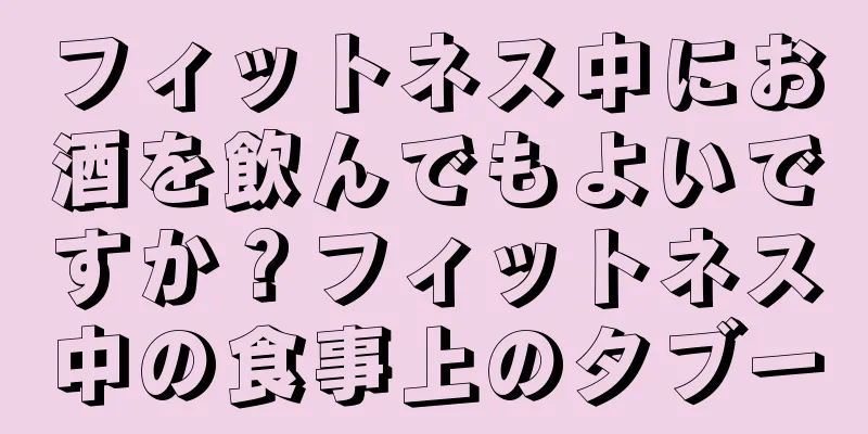 フィットネス中にお酒を飲んでもよいですか？フィットネス中の食事上のタブー