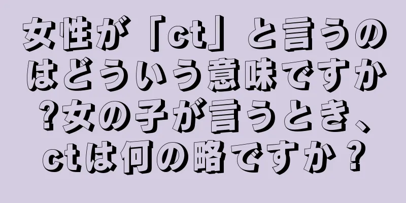 女性が「ct」と言うのはどういう意味ですか?女の子が言うとき、ctは何の略ですか？