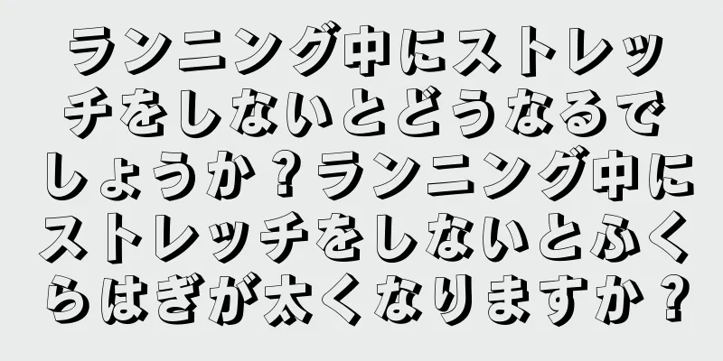 ランニング中にストレッチをしないとどうなるでしょうか？ランニング中にストレッチをしないとふくらはぎが太くなりますか？