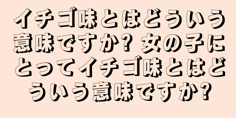 イチゴ味とはどういう意味ですか? 女の子にとってイチゴ味とはどういう意味ですか?